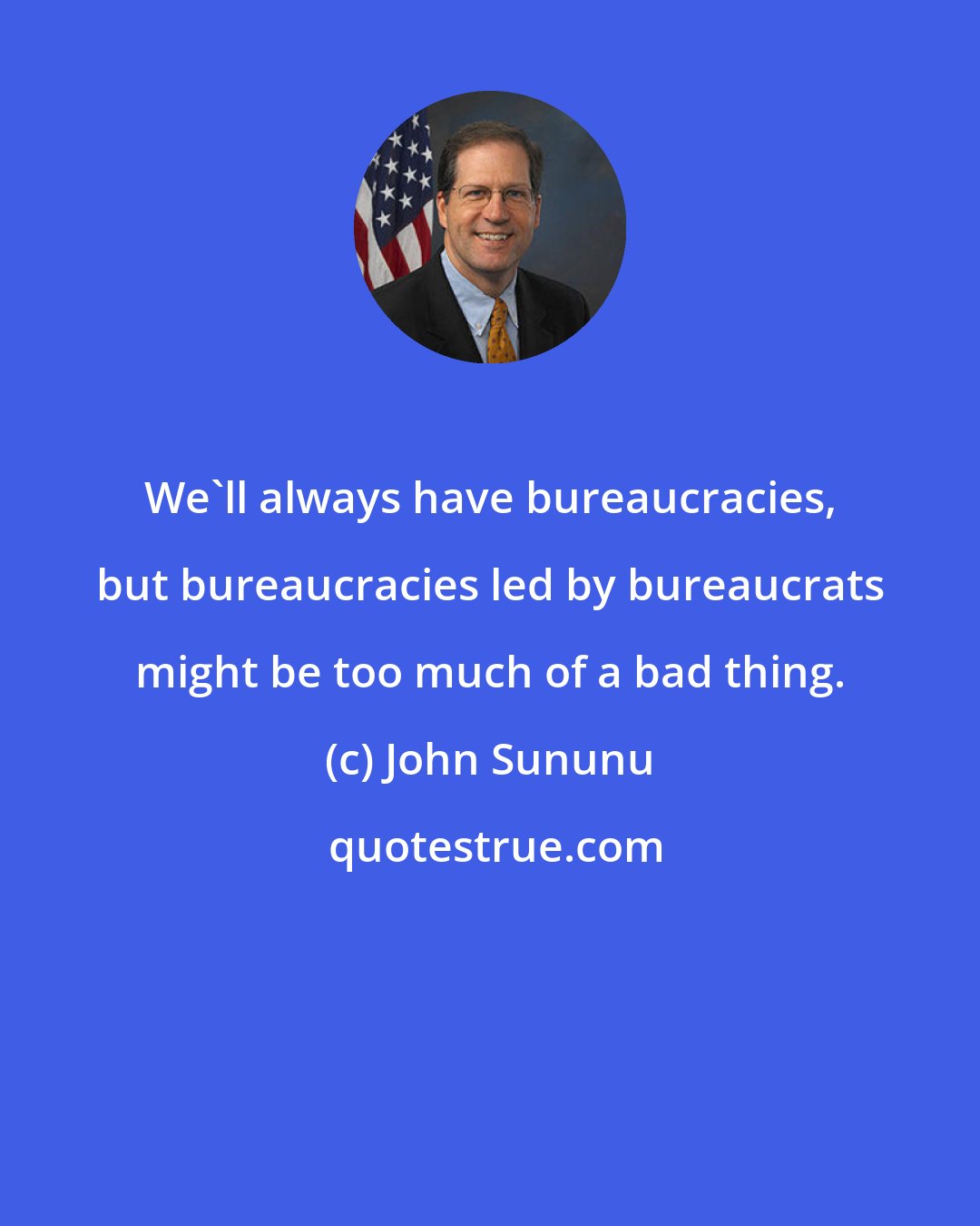 John Sununu: We'll always have bureaucracies, but bureaucracies led by bureaucrats might be too much of a bad thing.