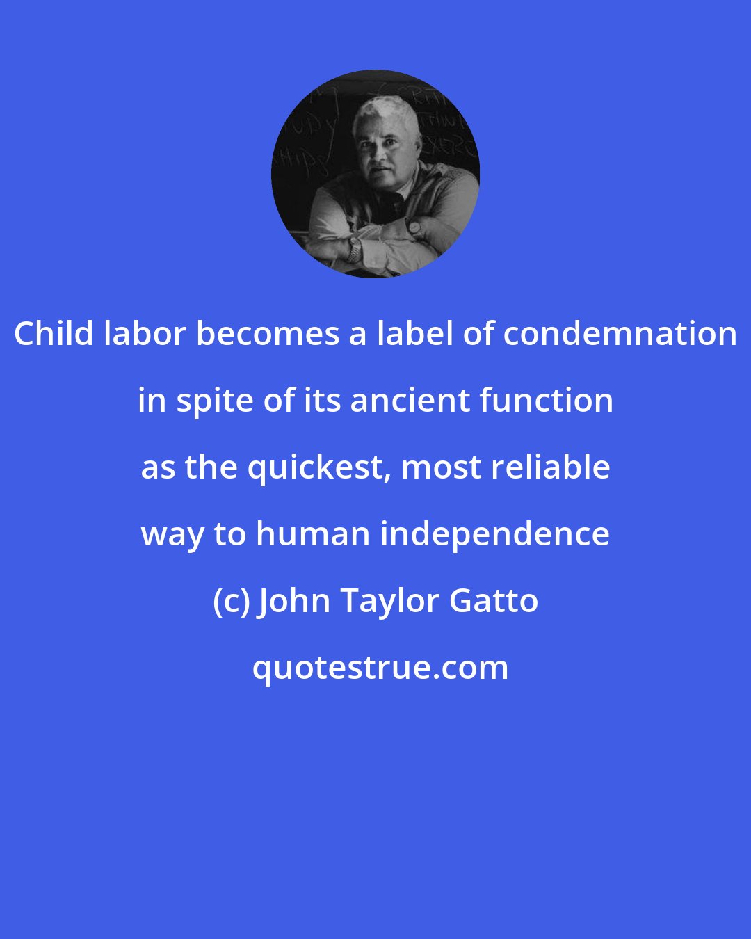 John Taylor Gatto: Child labor becomes a label of condemnation in spite of its ancient function as the quickest, most reliable way to human independence