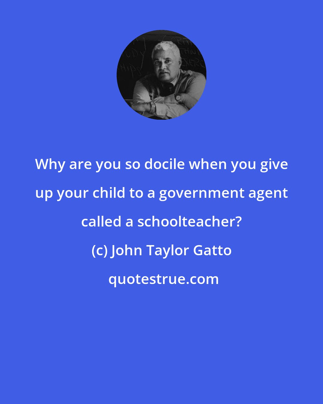 John Taylor Gatto: Why are you so docile when you give up your child to a government agent called a schoolteacher?