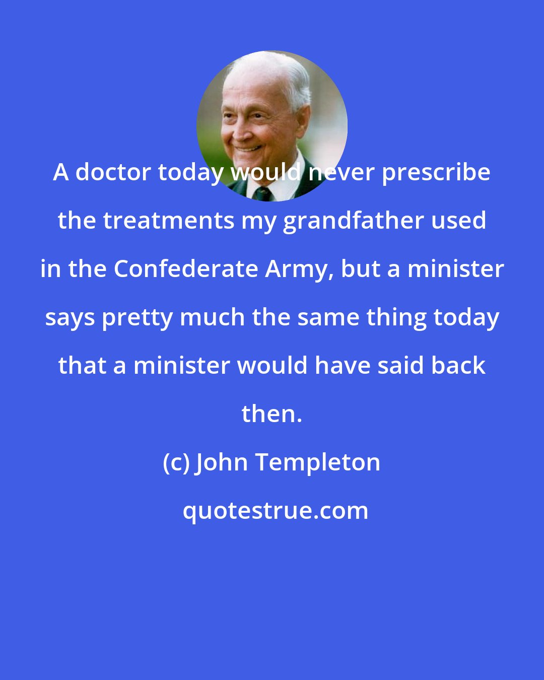 John Templeton: A doctor today would never prescribe the treatments my grandfather used in the Confederate Army, but a minister says pretty much the same thing today that a minister would have said back then.