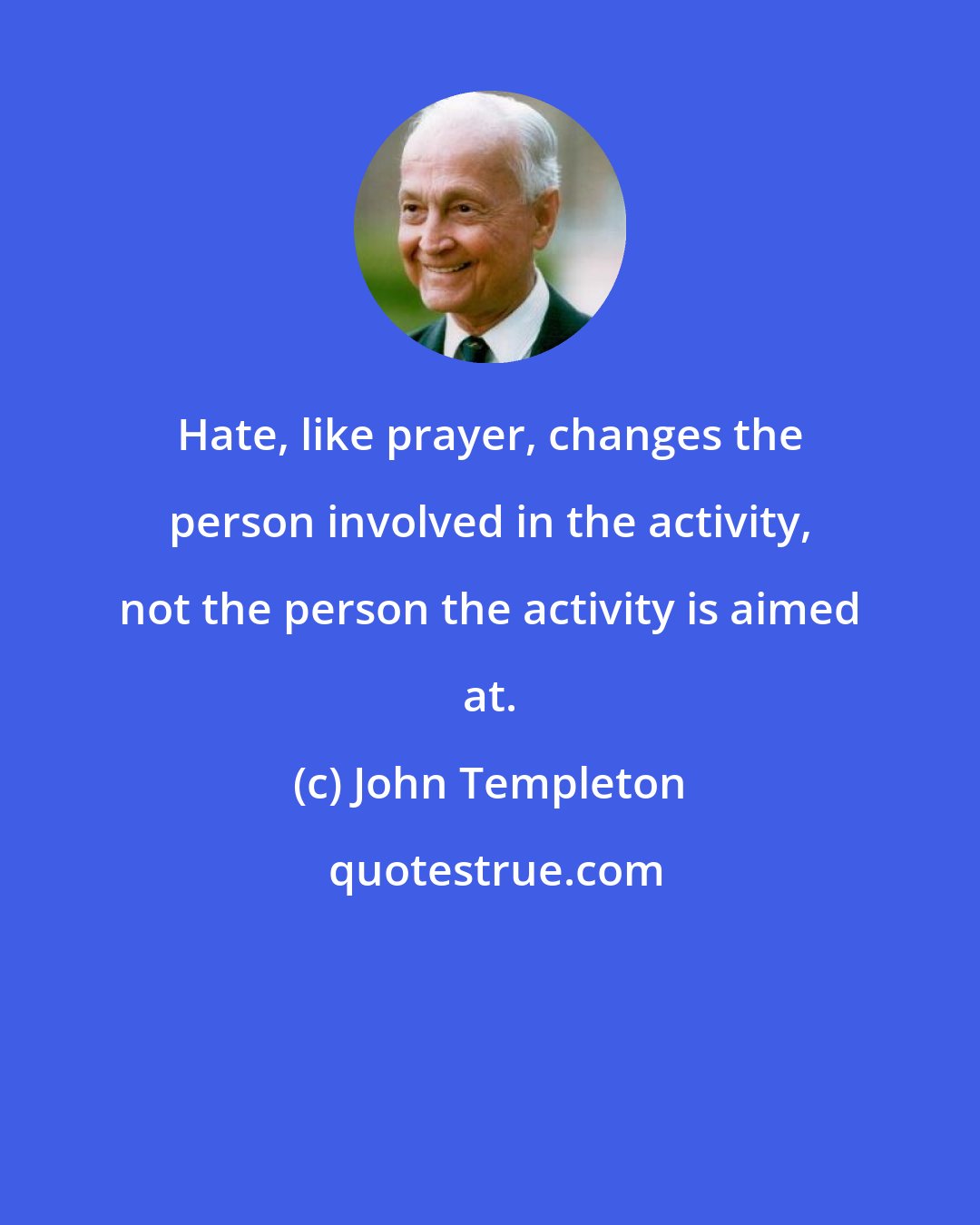 John Templeton: Hate, like prayer, changes the person involved in the activity, not the person the activity is aimed at.