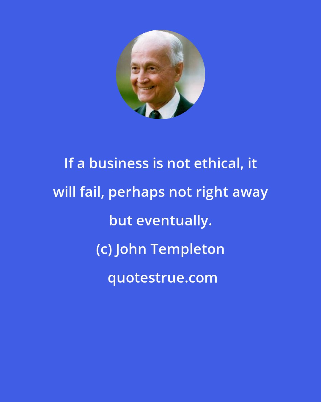 John Templeton: If a business is not ethical, it will fail, perhaps not right away but eventually.