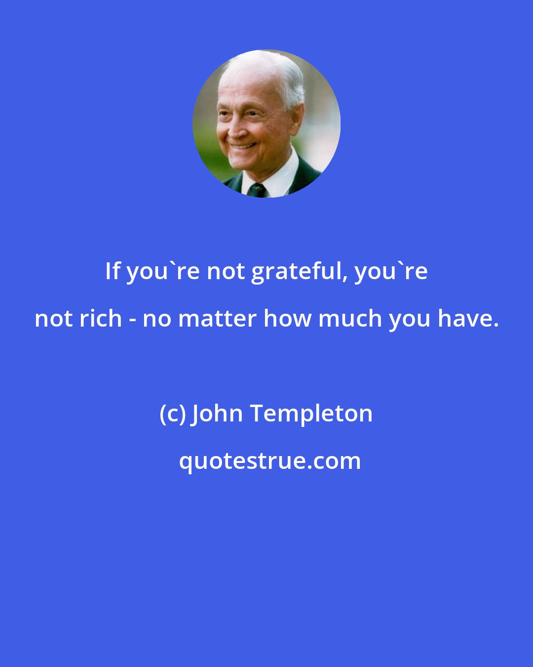 John Templeton: If you're not grateful, you're not rich - no matter how much you have.