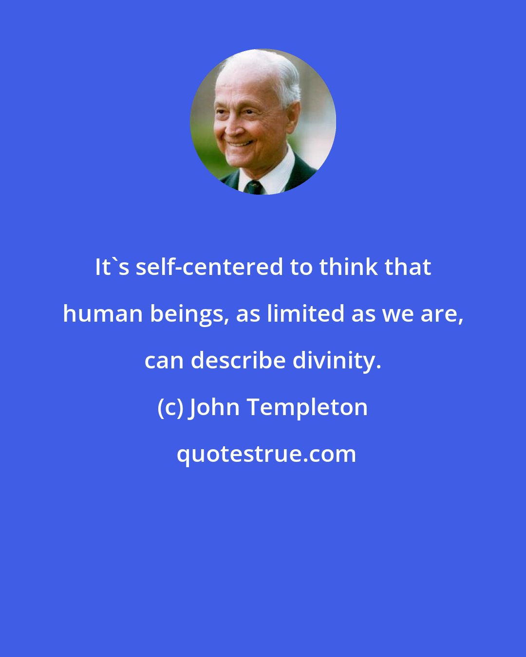 John Templeton: It's self-centered to think that human beings, as limited as we are, can describe divinity.