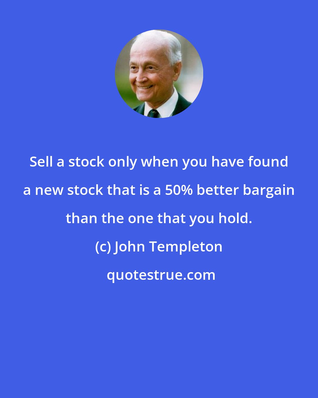 John Templeton: Sell a stock only when you have found a new stock that is a 50% better bargain than the one that you hold.