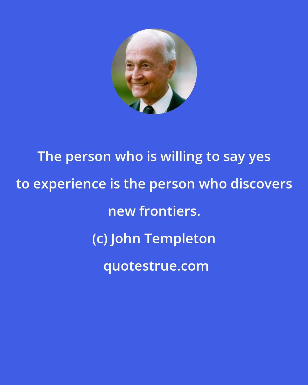 John Templeton: The person who is willing to say yes to experience is the person who discovers new frontiers.