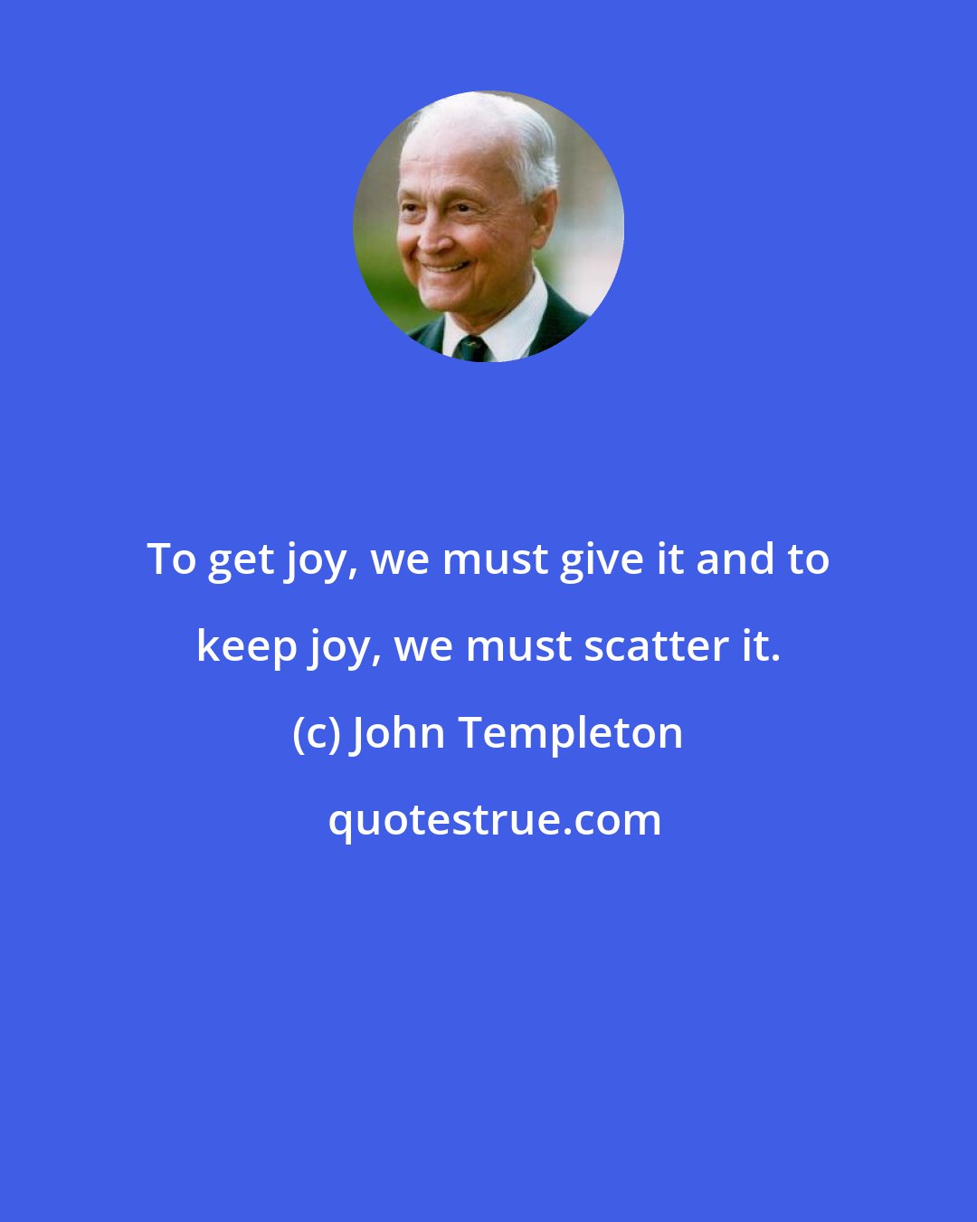 John Templeton: To get joy, we must give it and to keep joy, we must scatter it.