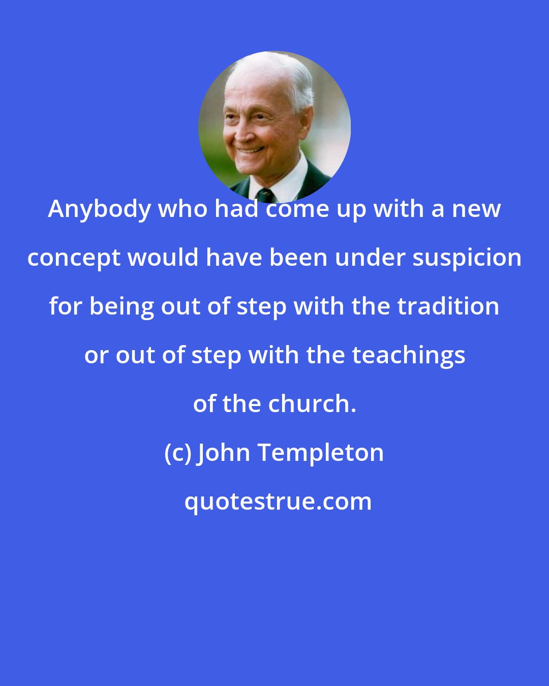 John Templeton: Anybody who had come up with a new concept would have been under suspicion for being out of step with the tradition or out of step with the teachings of the church.