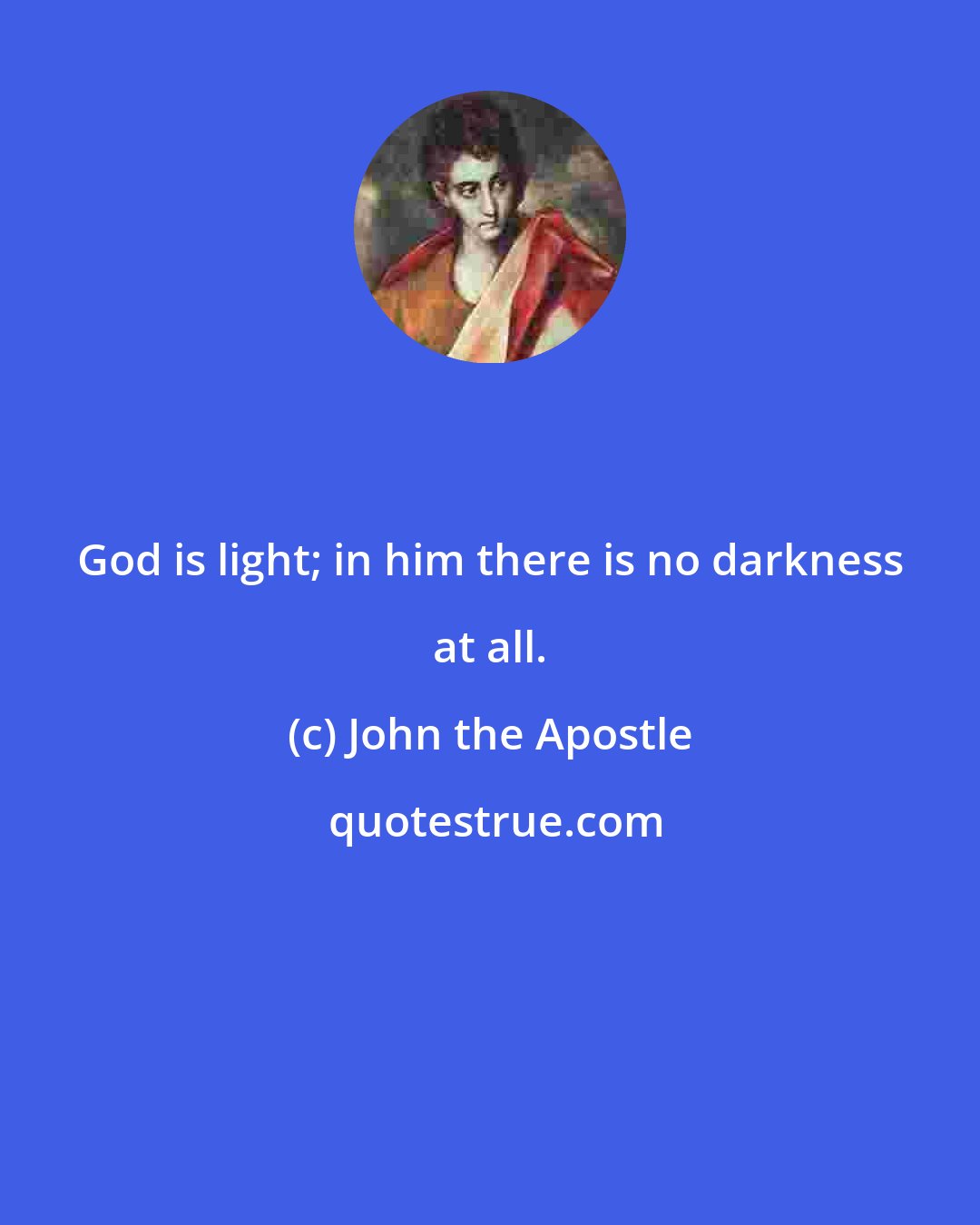 John the Apostle: God is light; in him there is no darkness at all.