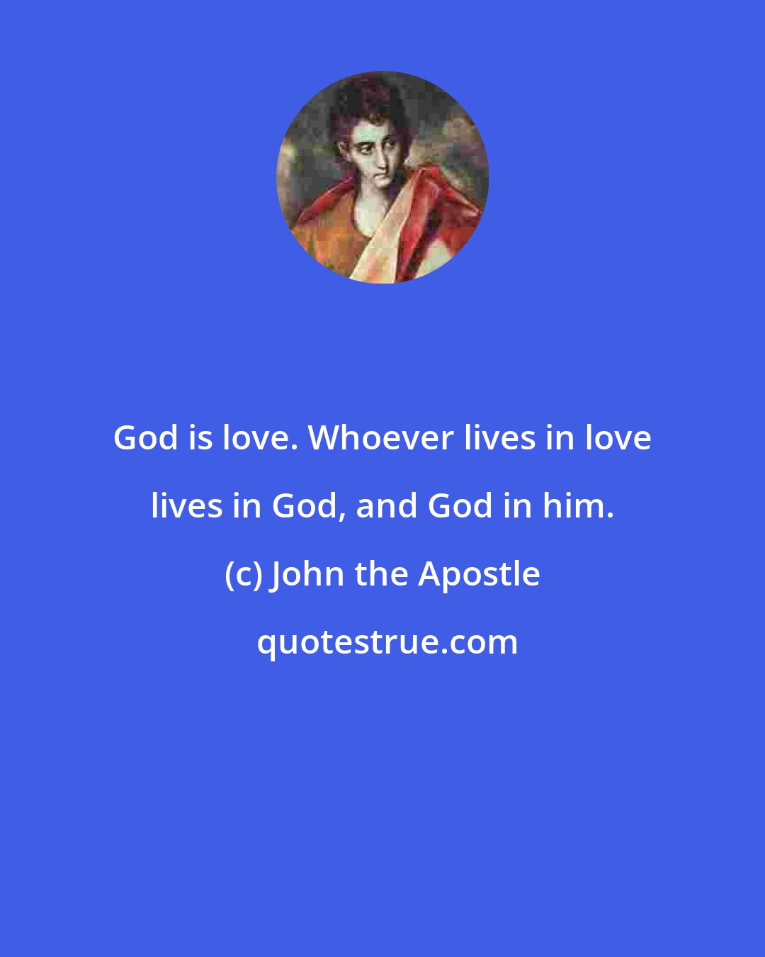 John the Apostle: God is love. Whoever lives in love lives in God, and God in him.