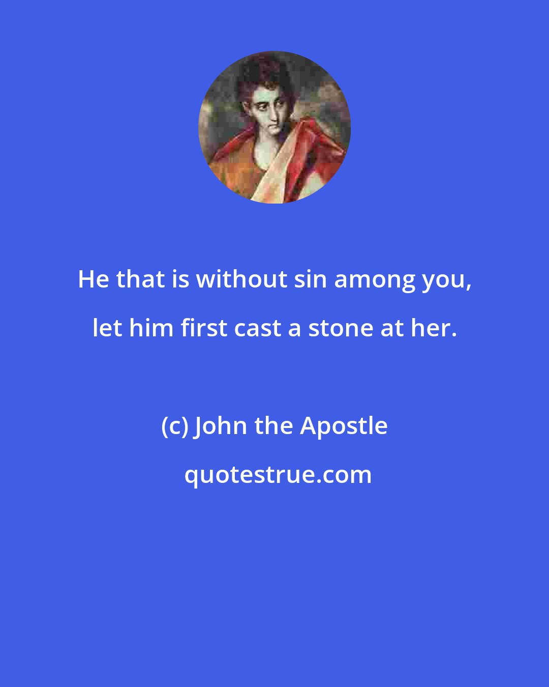 John the Apostle: He that is without sin among you, let him first cast a stone at her.