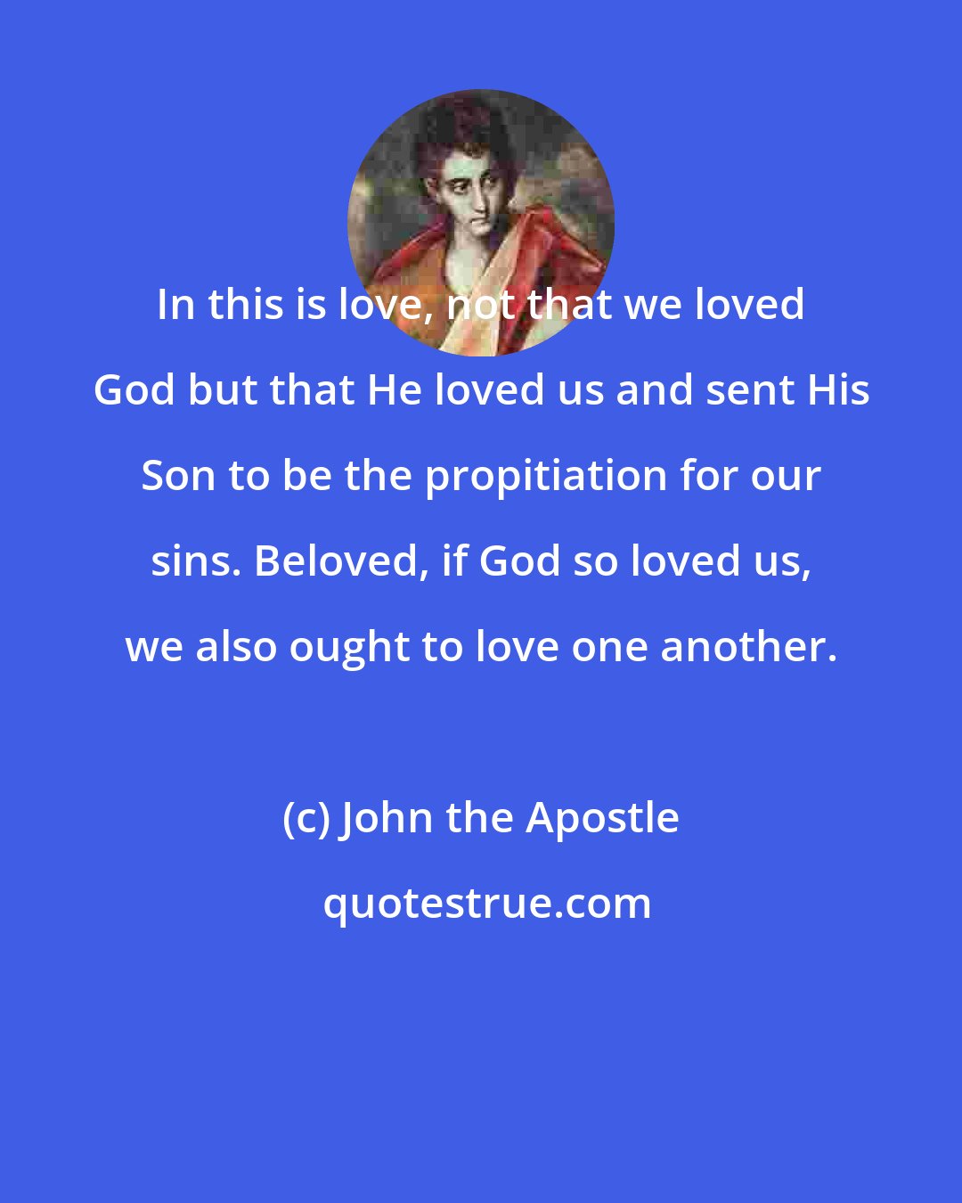 John the Apostle: In this is love, not that we loved God but that He loved us and sent His Son to be the propitiation for our sins. Beloved, if God so loved us, we also ought to love one another.