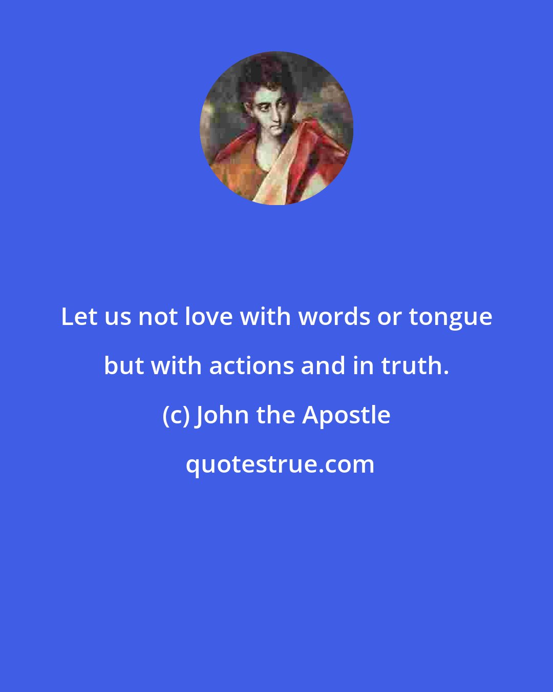 John the Apostle: Let us not love with words or tongue but with actions and in truth.