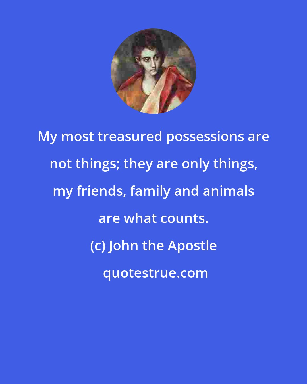 John the Apostle: My most treasured possessions are not things; they are only things, my friends, family and animals are what counts.