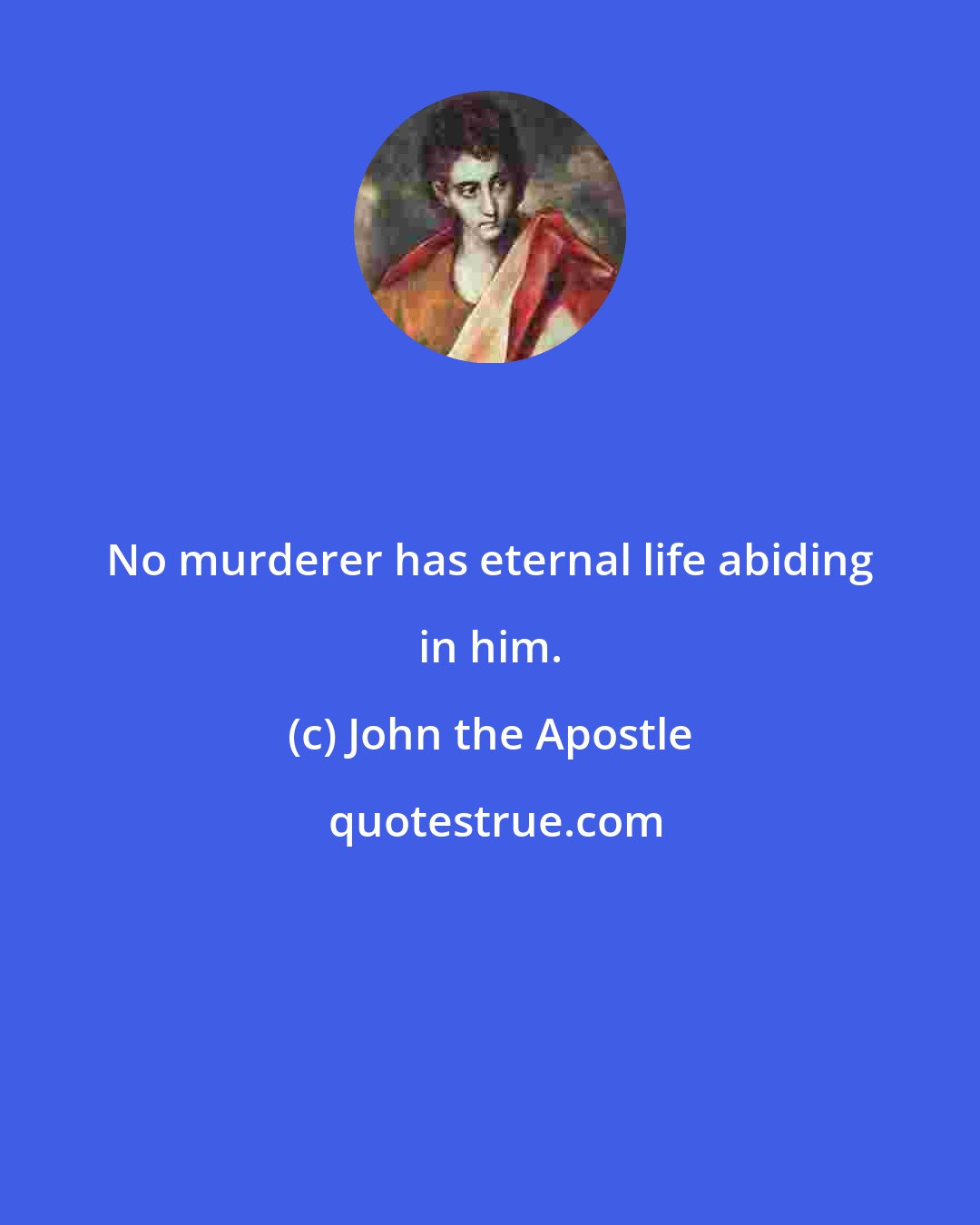 John the Apostle: No murderer has eternal life abiding in him.