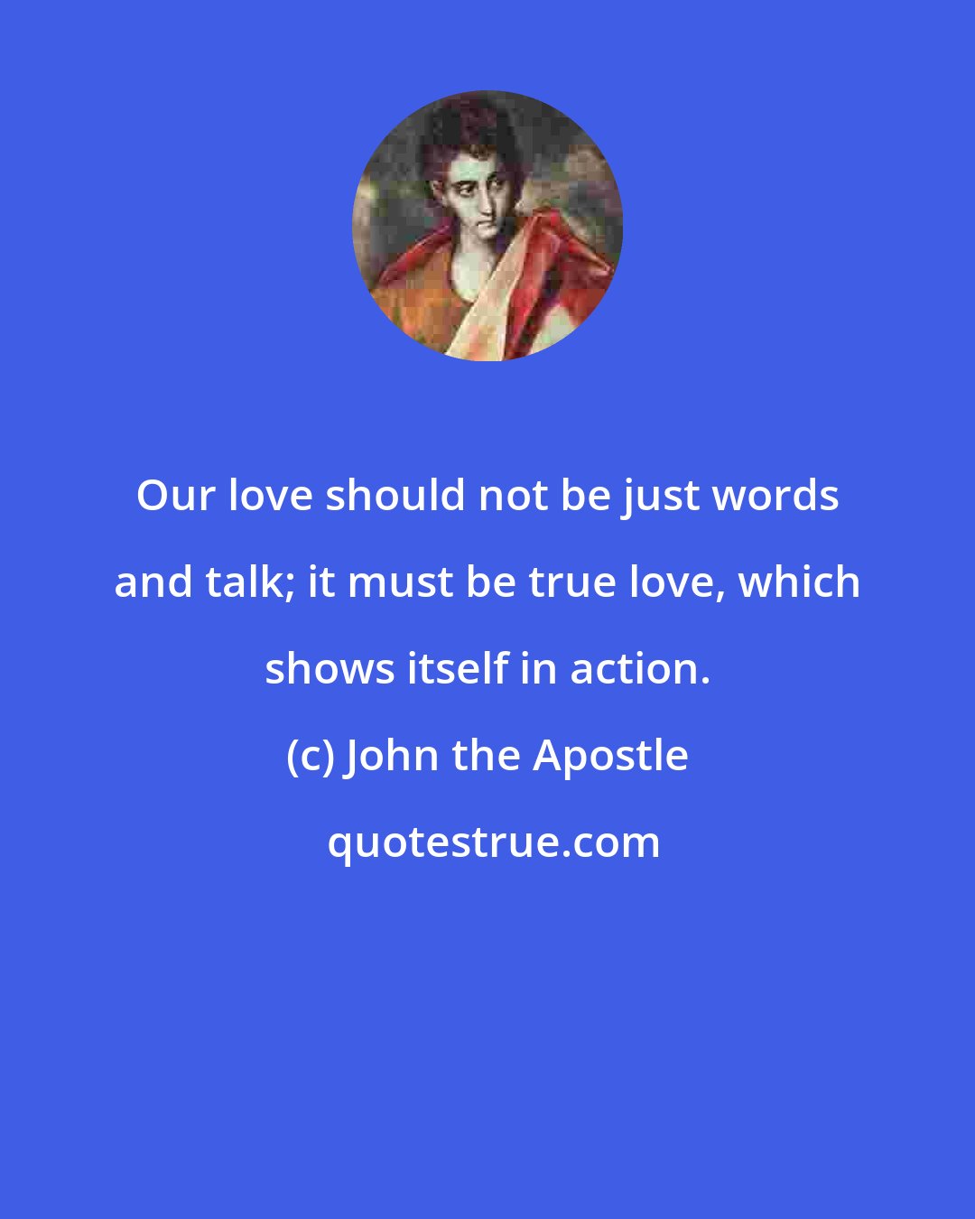 John the Apostle: Our love should not be just words and talk; it must be true love, which shows itself in action.