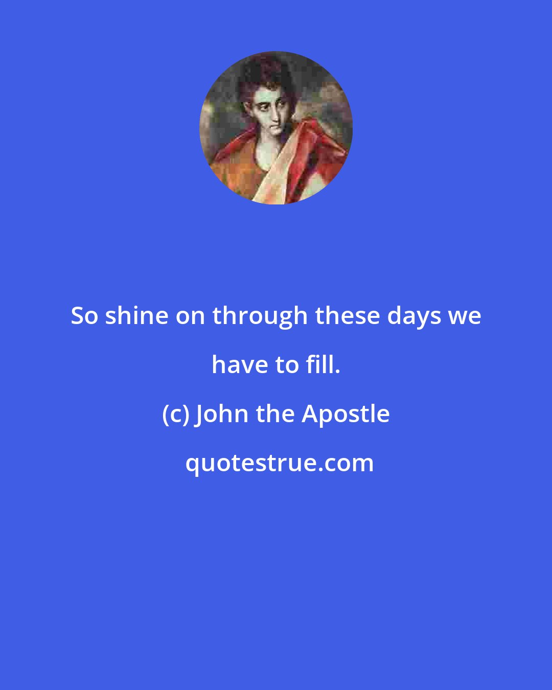 John the Apostle: So shine on through these days we have to fill.