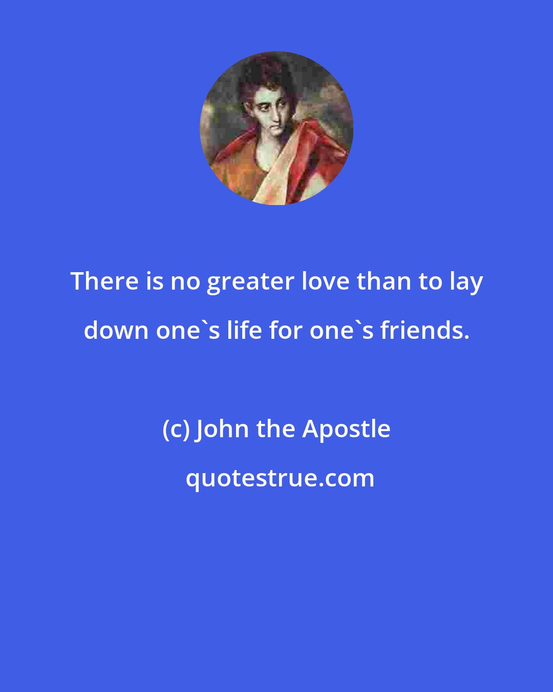 John the Apostle: There is no greater love than to lay down one's life for one's friends.