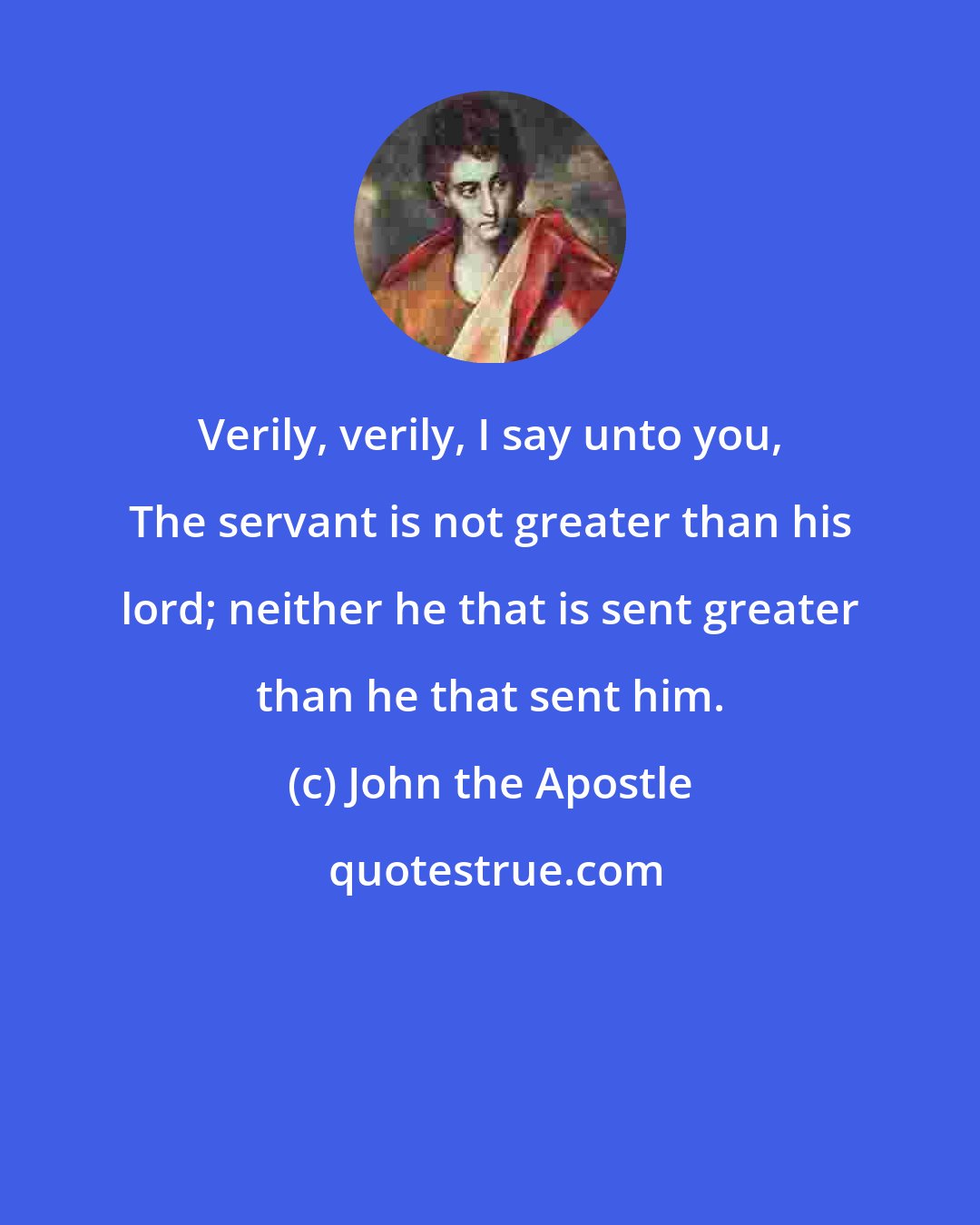 John the Apostle: Verily, verily, I say unto you, The servant is not greater than his lord; neither he that is sent greater than he that sent him.