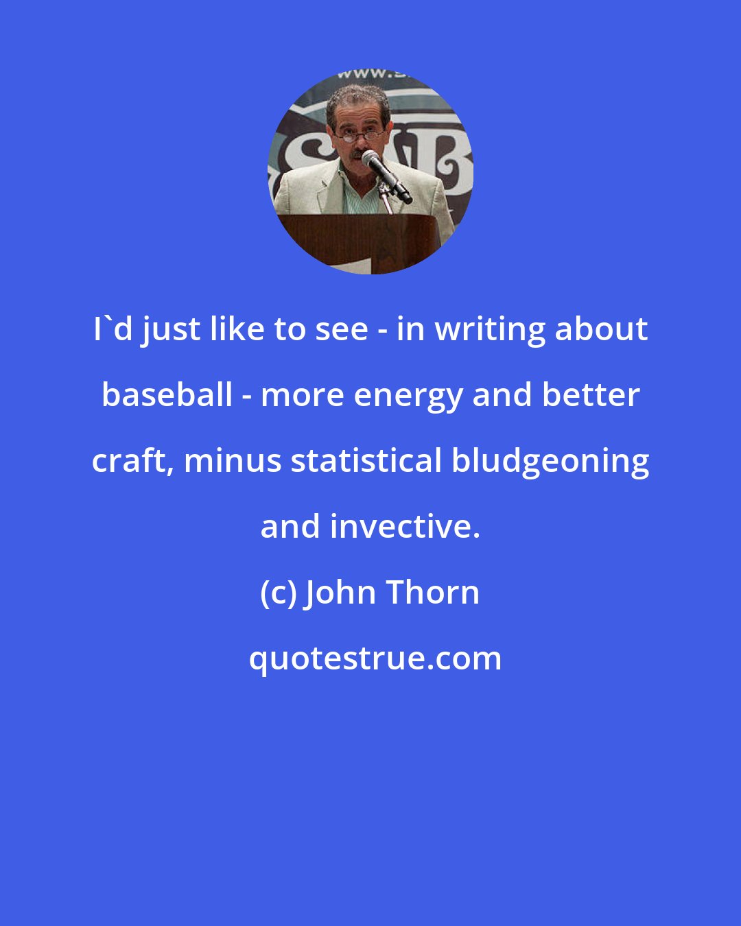 John Thorn: I'd just like to see - in writing about baseball - more energy and better craft, minus statistical bludgeoning and invective.