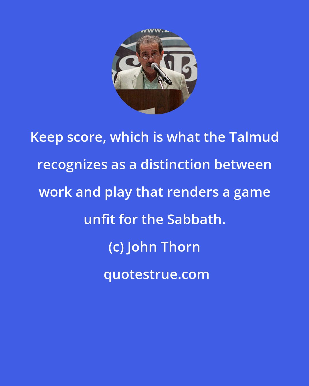 John Thorn: Keep score, which is what the Talmud recognizes as a distinction between work and play that renders a game unfit for the Sabbath.