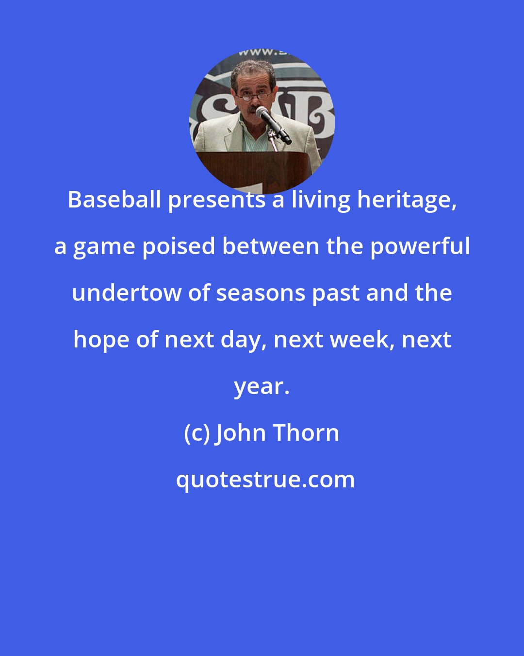 John Thorn: Baseball presents a living heritage, a game poised between the powerful undertow of seasons past and the hope of next day, next week, next year.