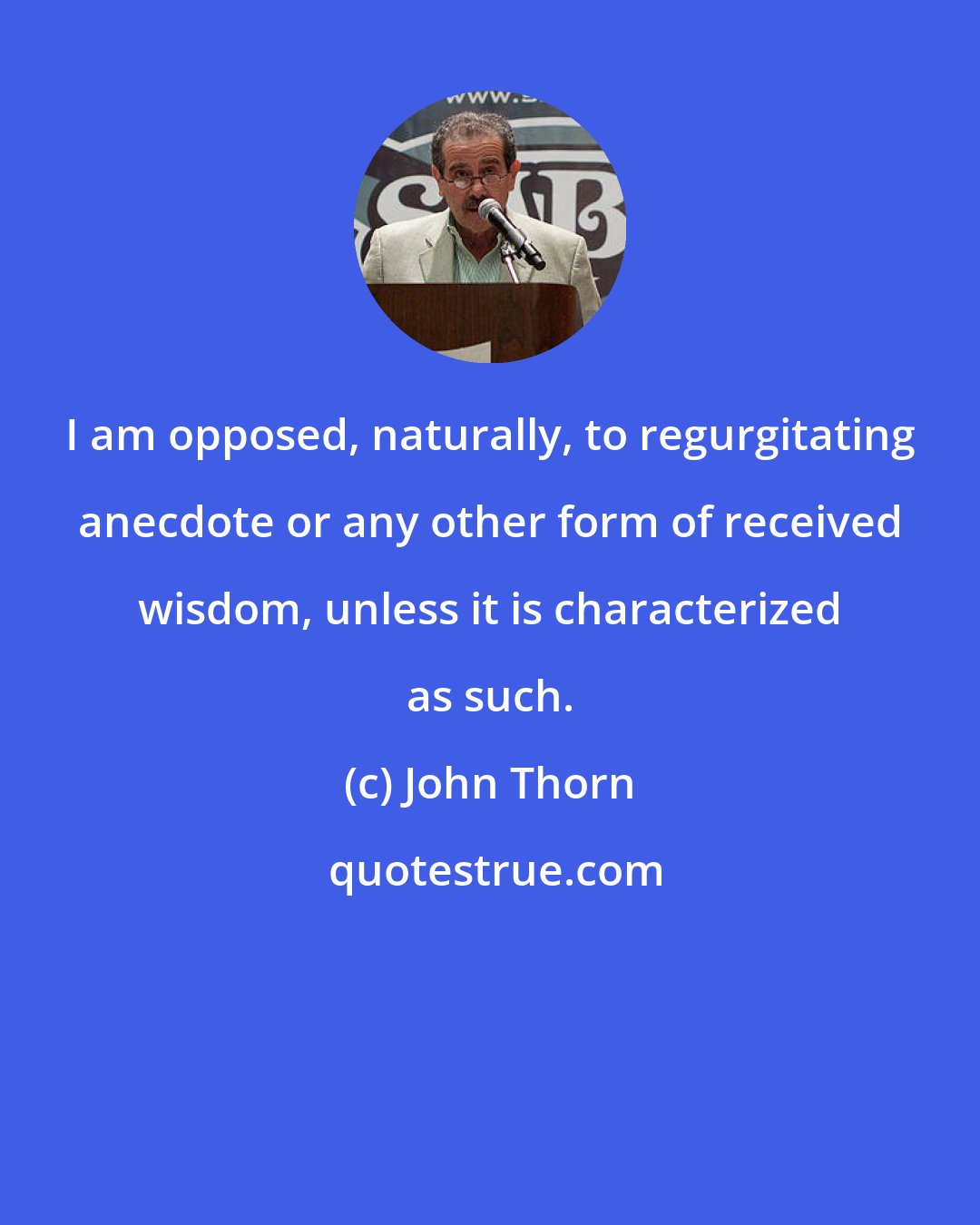 John Thorn: I am opposed, naturally, to regurgitating anecdote or any other form of received wisdom, unless it is characterized as such.