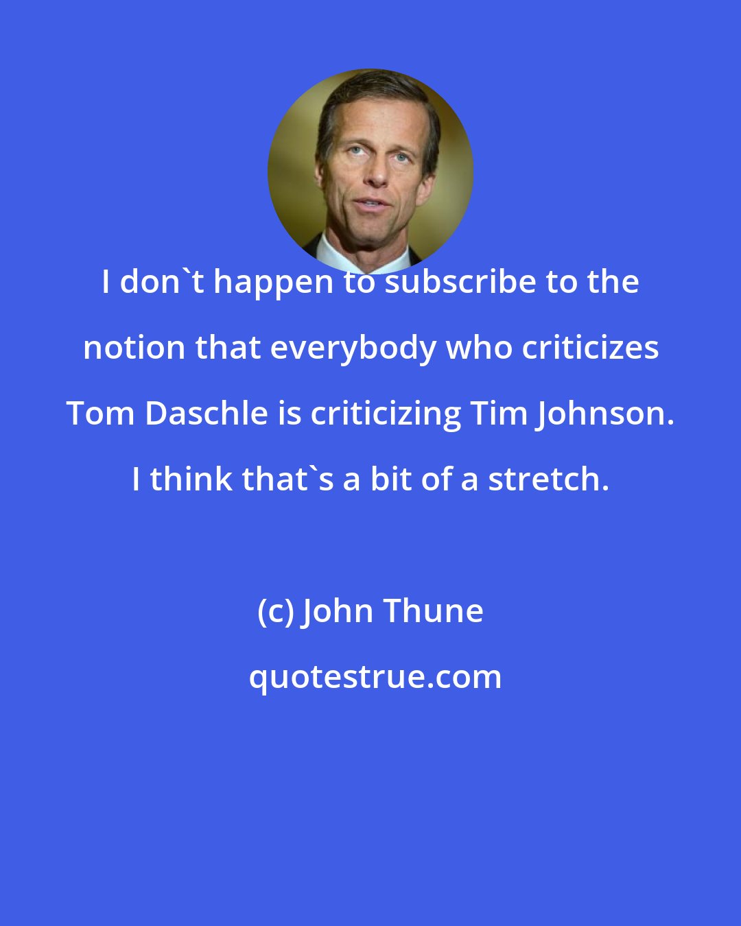 John Thune: I don't happen to subscribe to the notion that everybody who criticizes Tom Daschle is criticizing Tim Johnson. I think that's a bit of a stretch.