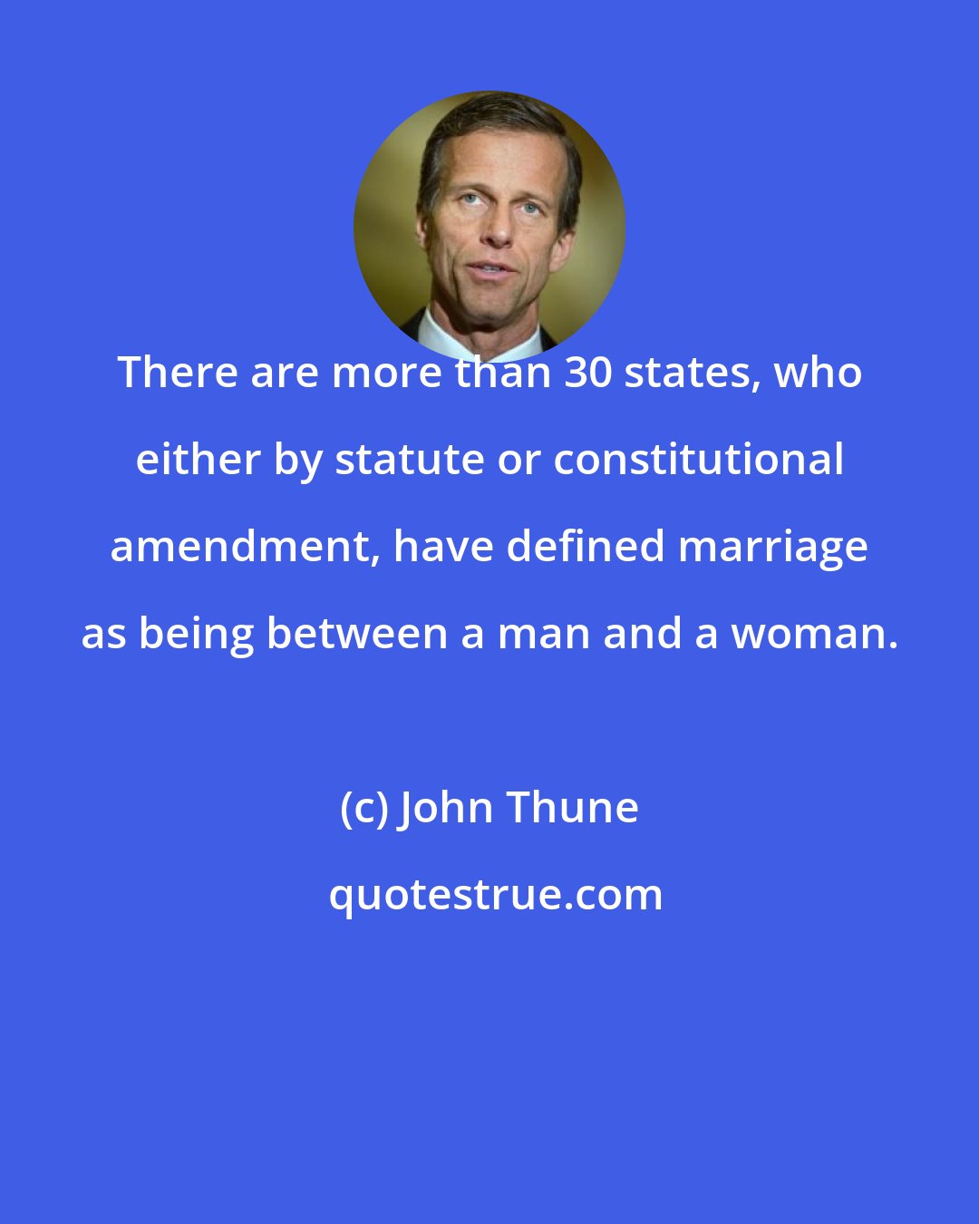 John Thune: There are more than 30 states, who either by statute or constitutional amendment, have defined marriage as being between a man and a woman.