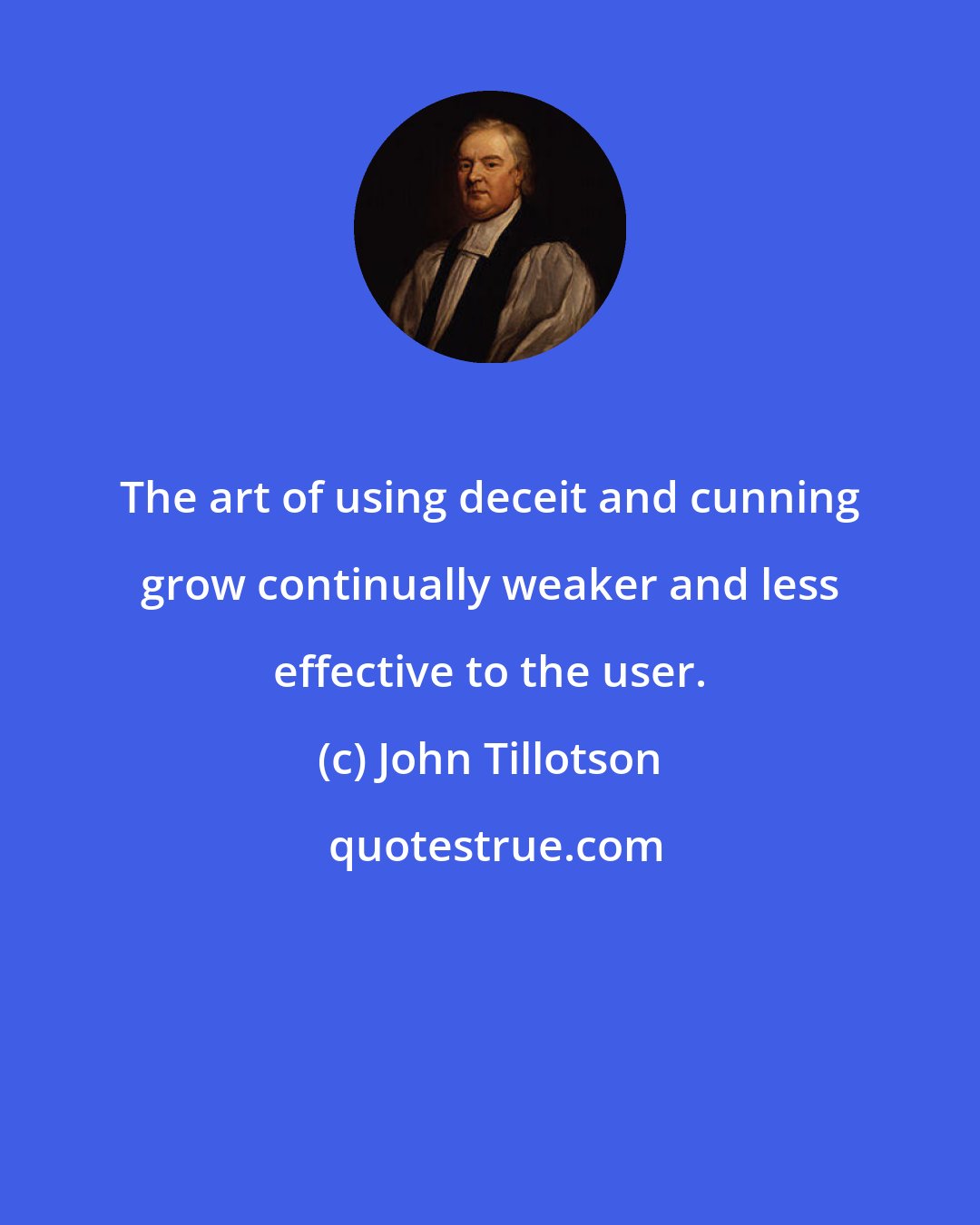 John Tillotson: The art of using deceit and cunning grow continually weaker and less effective to the user.