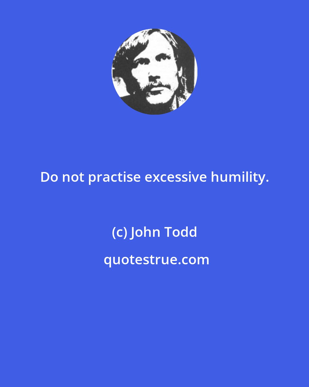 John Todd: Do not practise excessive humility.
