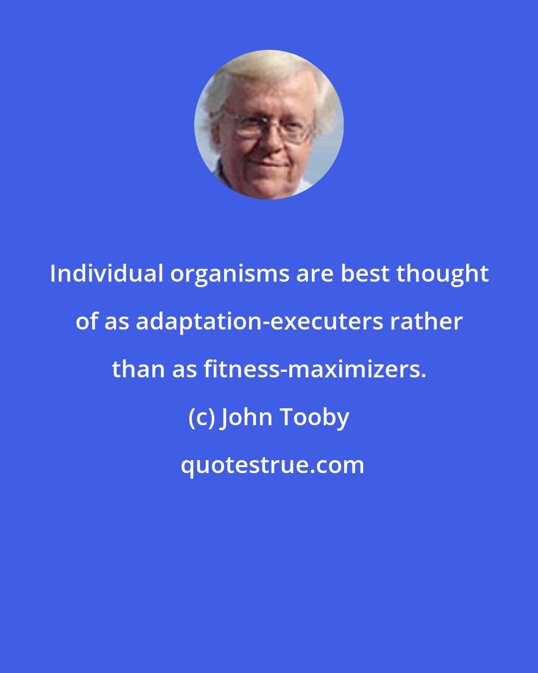 John Tooby: Individual organisms are best thought of as adaptation-executers rather than as fitness-maximizers.