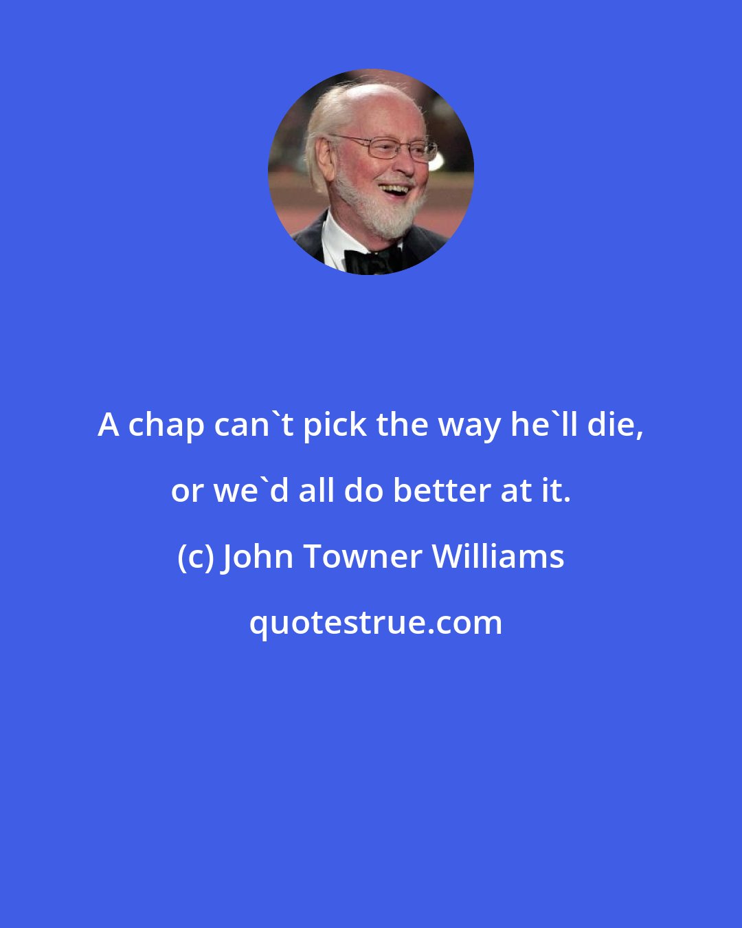 John Towner Williams: A chap can't pick the way he'll die, or we'd all do better at it.