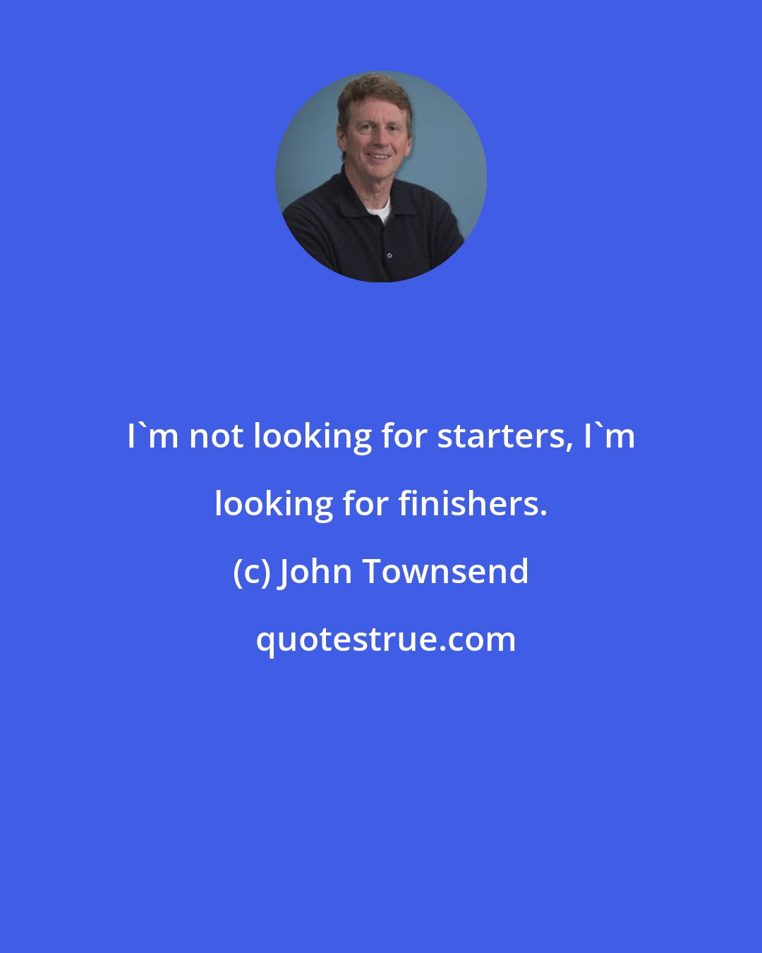 John Townsend: I'm not looking for starters, I'm looking for finishers.
