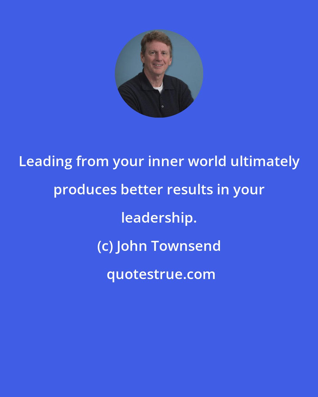 John Townsend: Leading from your inner world ultimately produces better results in your leadership.