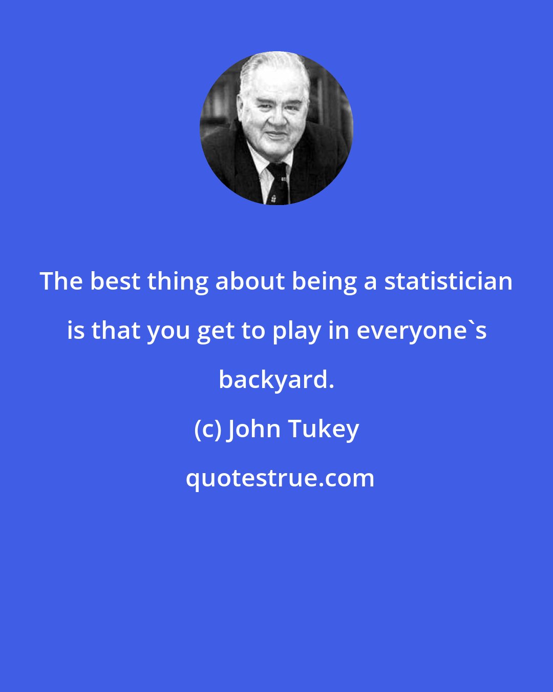 John Tukey: The best thing about being a statistician is that you get to play in everyone's backyard.