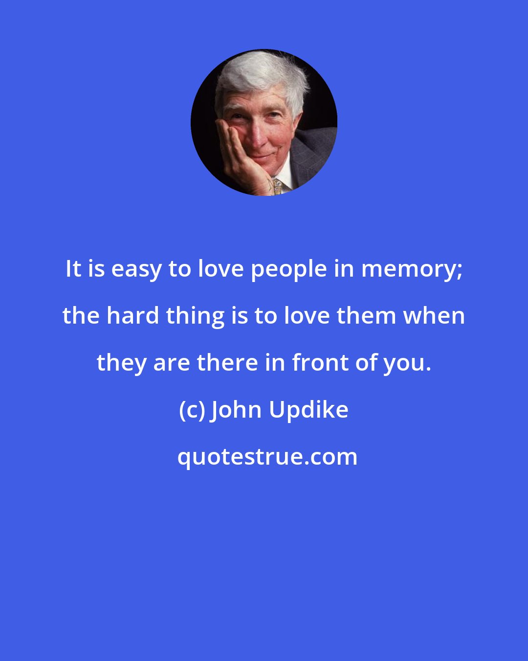 John Updike: It is easy to love people in memory; the hard thing is to love them when they are there in front of you.