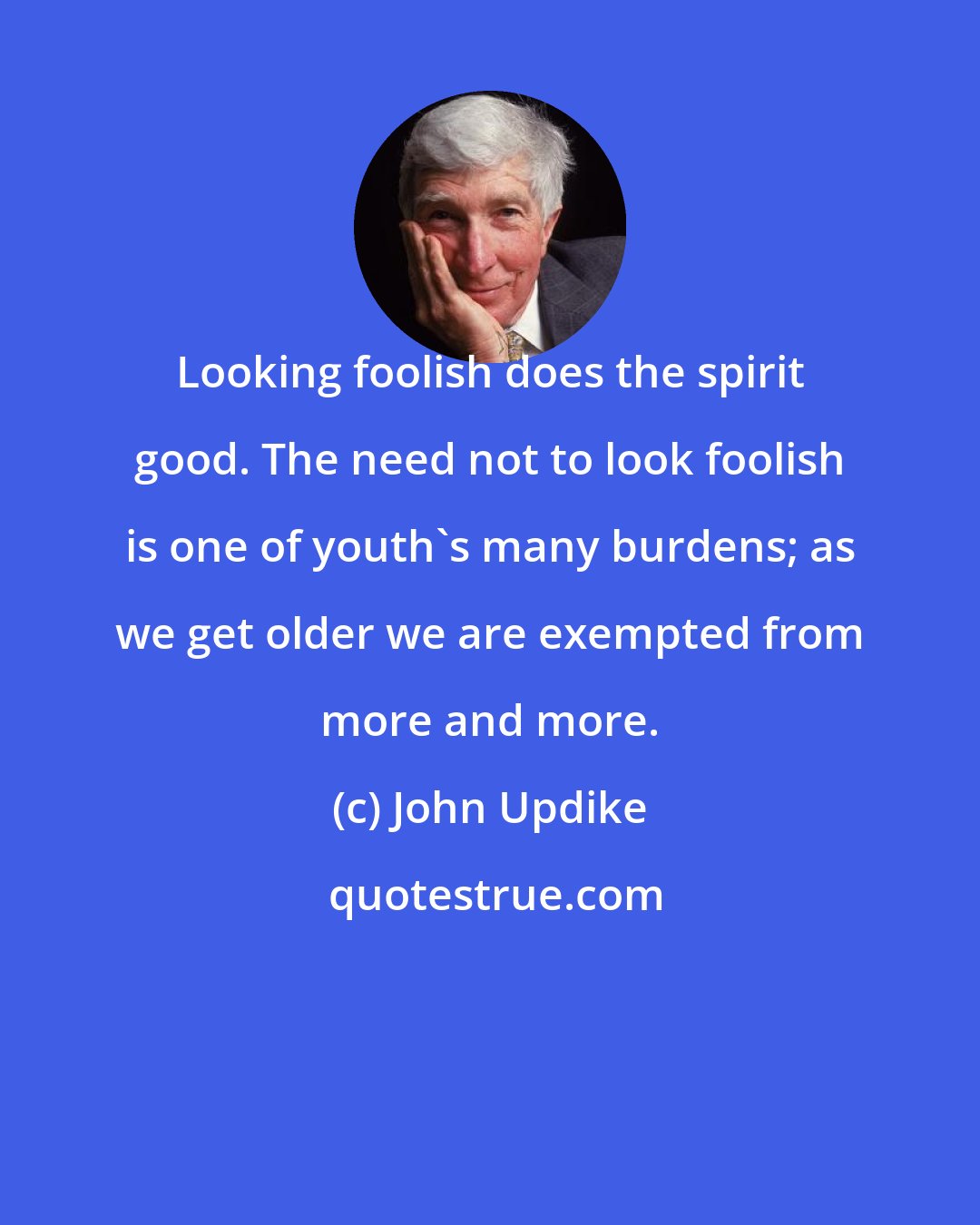 John Updike: Looking foolish does the spirit good. The need not to look foolish is one of youth's many burdens; as we get older we are exempted from more and more.