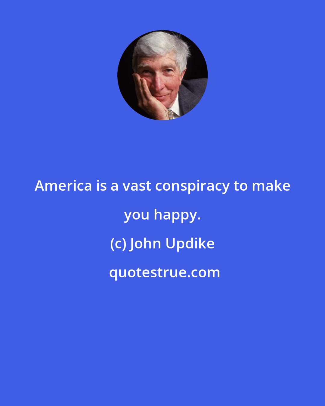 John Updike: America is a vast conspiracy to make you happy.