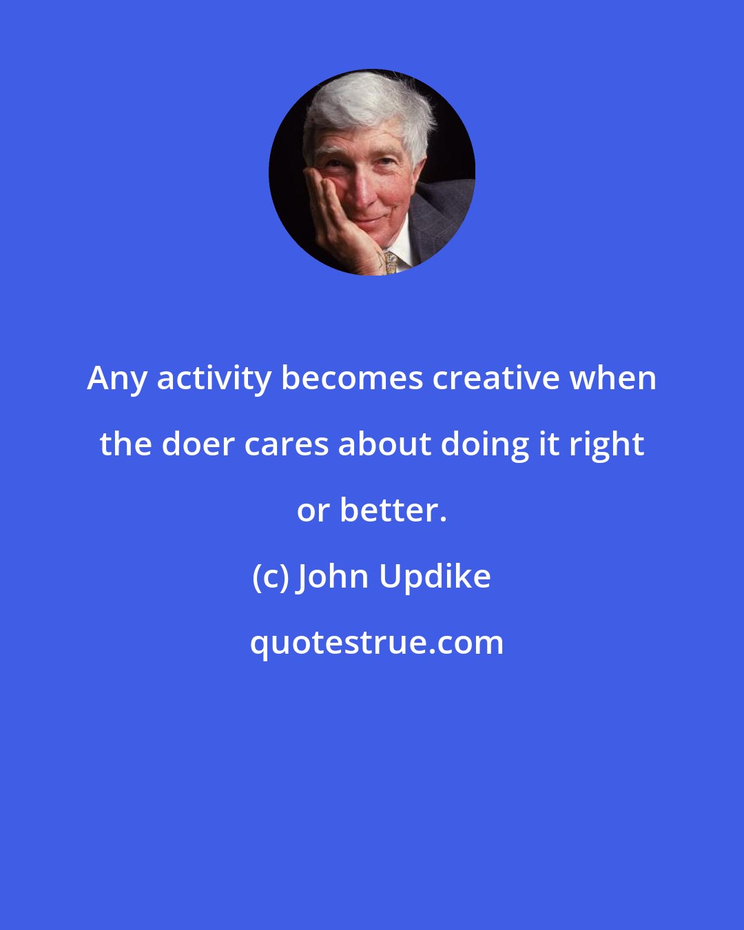 John Updike: Any activity becomes creative when the doer cares about doing it right or better.