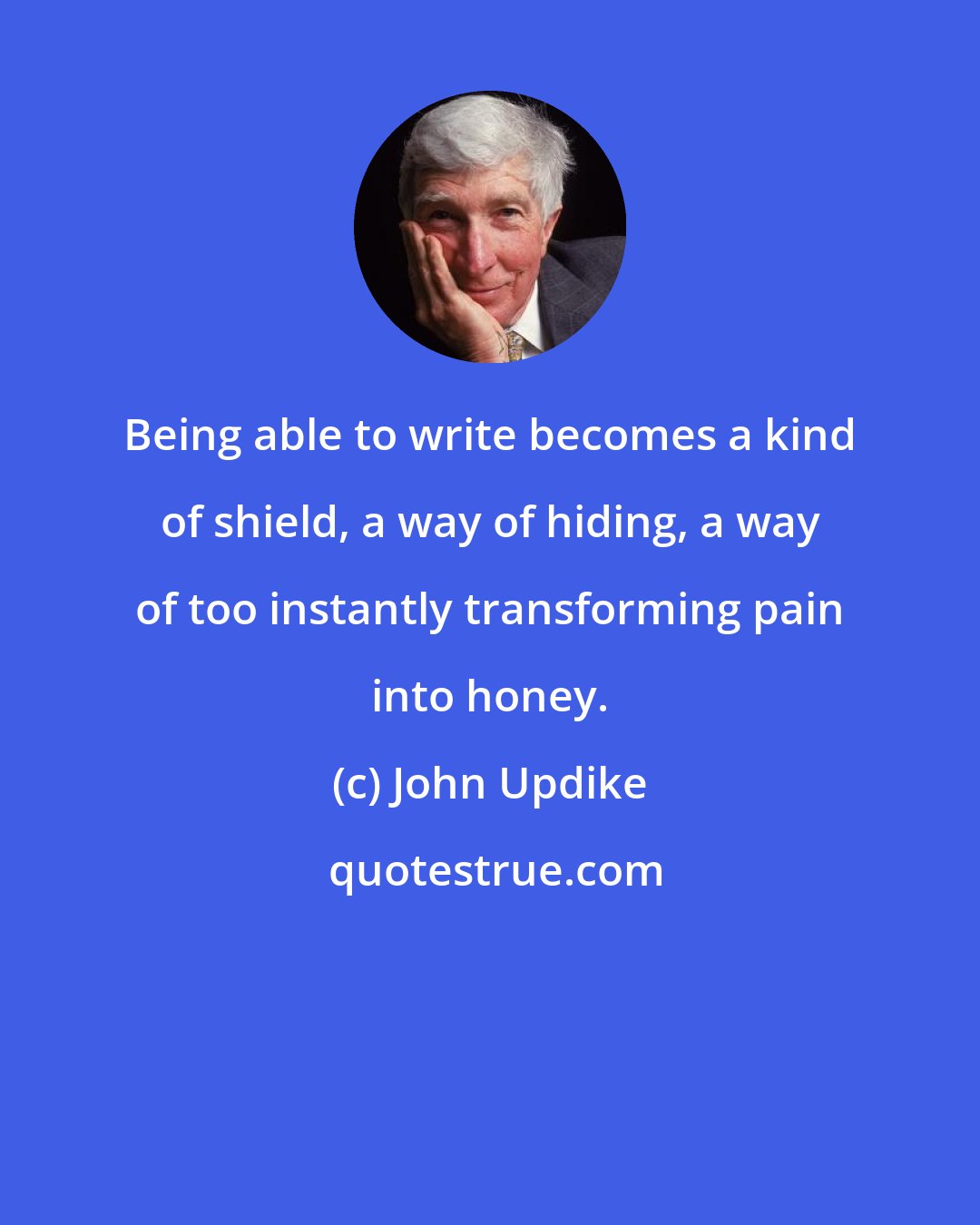 John Updike: Being able to write becomes a kind of shield, a way of hiding, a way of too instantly transforming pain into honey.