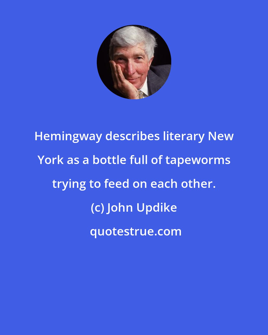 John Updike: Hemingway describes literary New York as a bottle full of tapeworms trying to feed on each other.