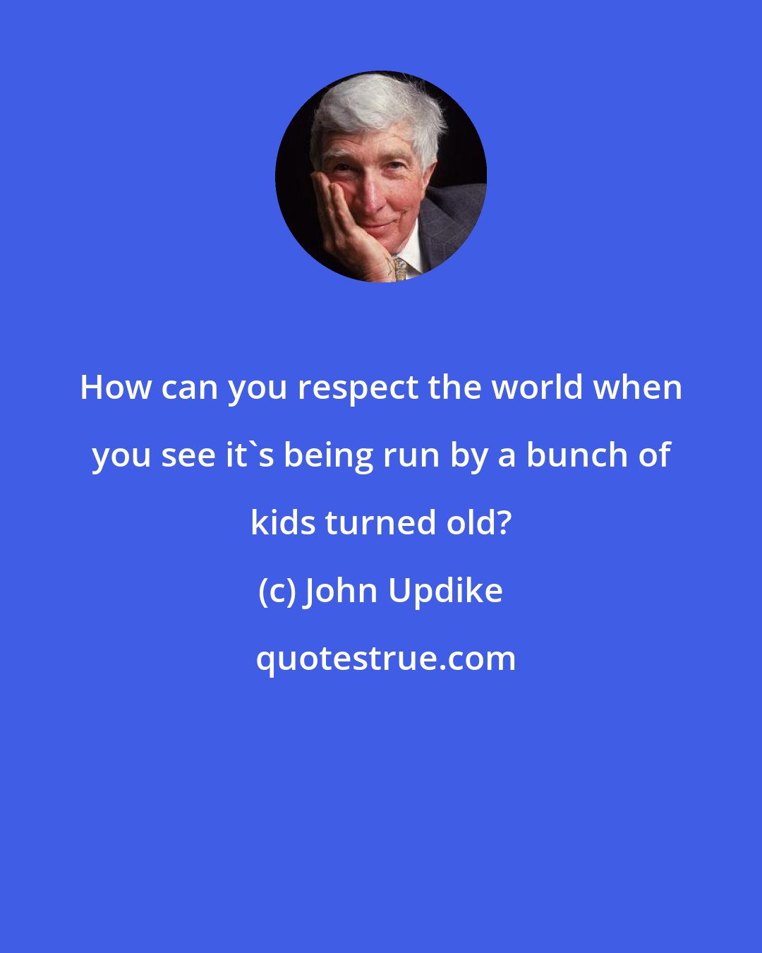 John Updike: How can you respect the world when you see it's being run by a bunch of kids turned old?