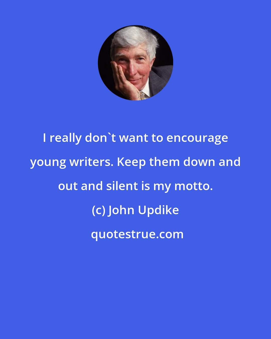 John Updike: I really don't want to encourage young writers. Keep them down and out and silent is my motto.