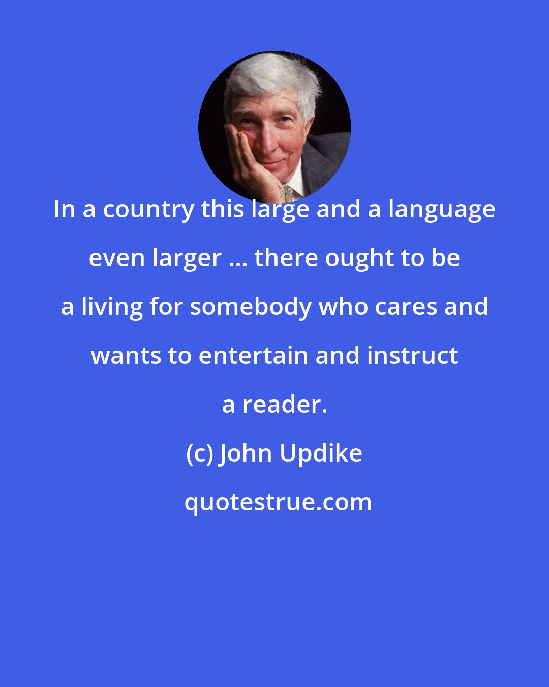 John Updike: In a country this large and a language even larger ... there ought to be a living for somebody who cares and wants to entertain and instruct a reader.