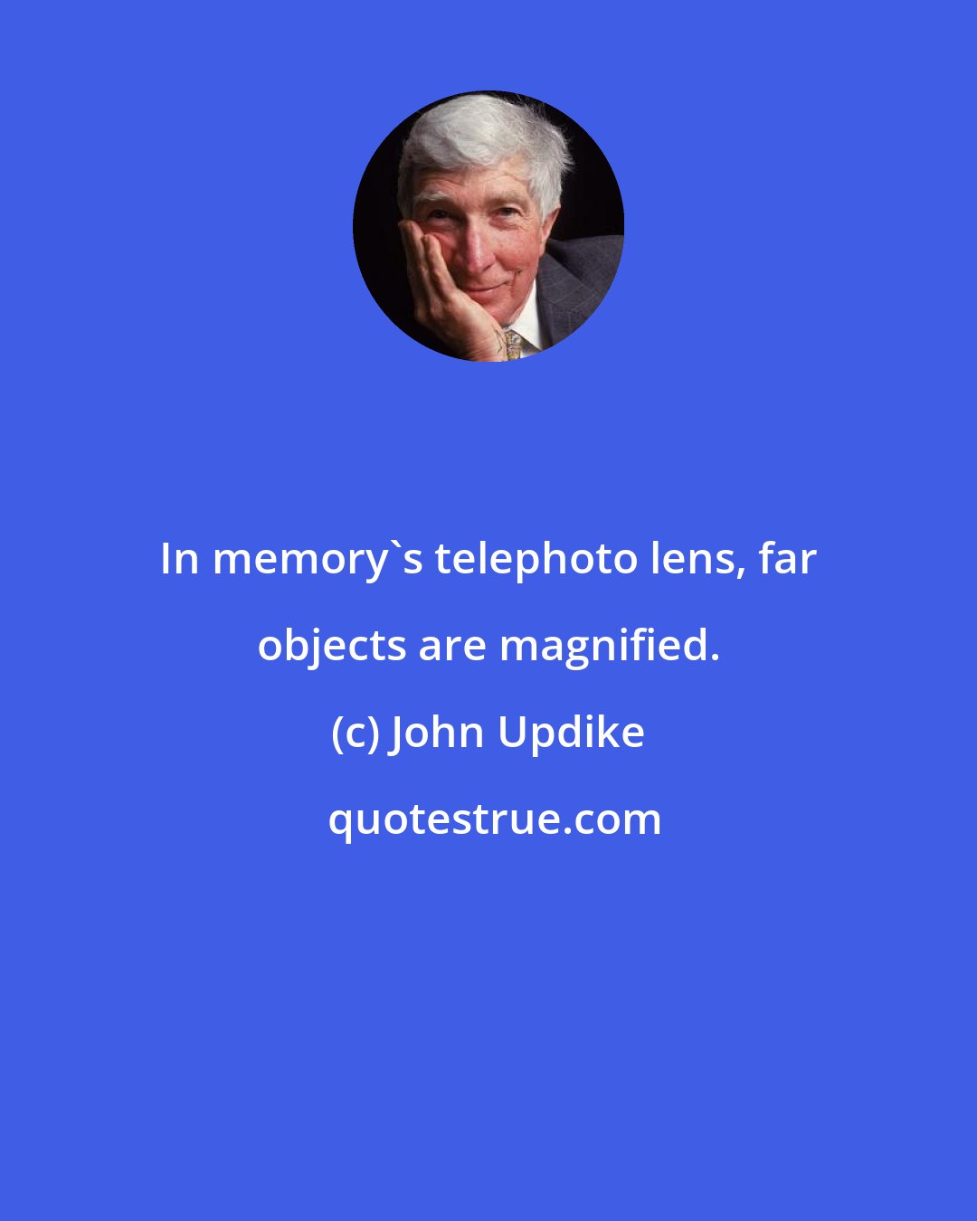 John Updike: In memory's telephoto lens, far objects are magnified.