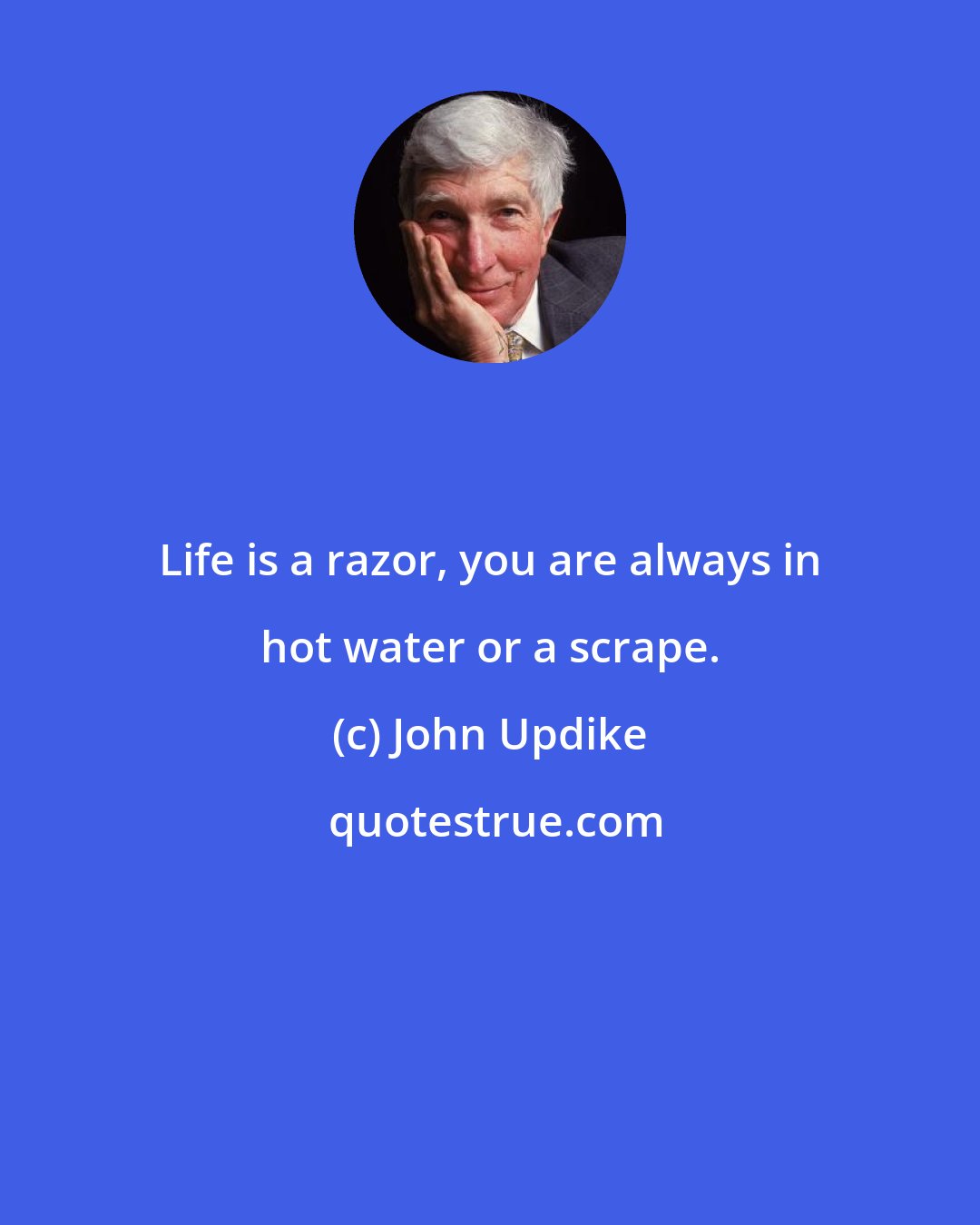 John Updike: Life is a razor, you are always in hot water or a scrape.