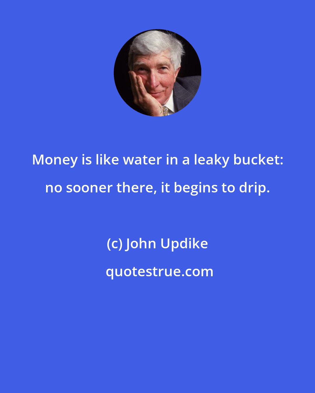 John Updike: Money is like water in a leaky bucket: no sooner there, it begins to drip.