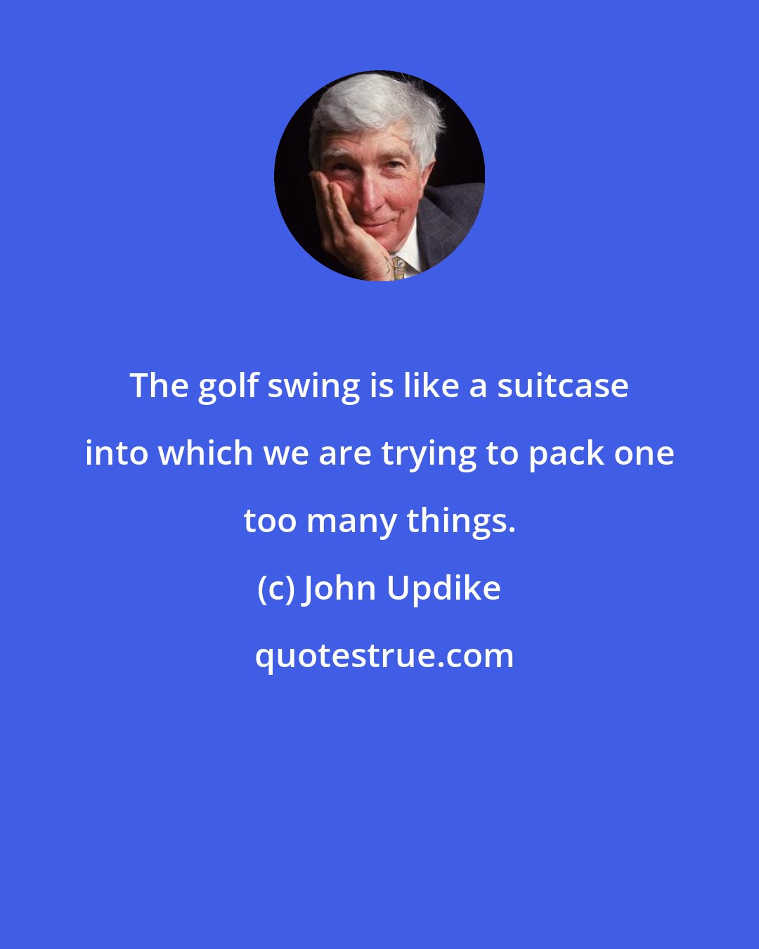 John Updike: The golf swing is like a suitcase into which we are trying to pack one too many things.