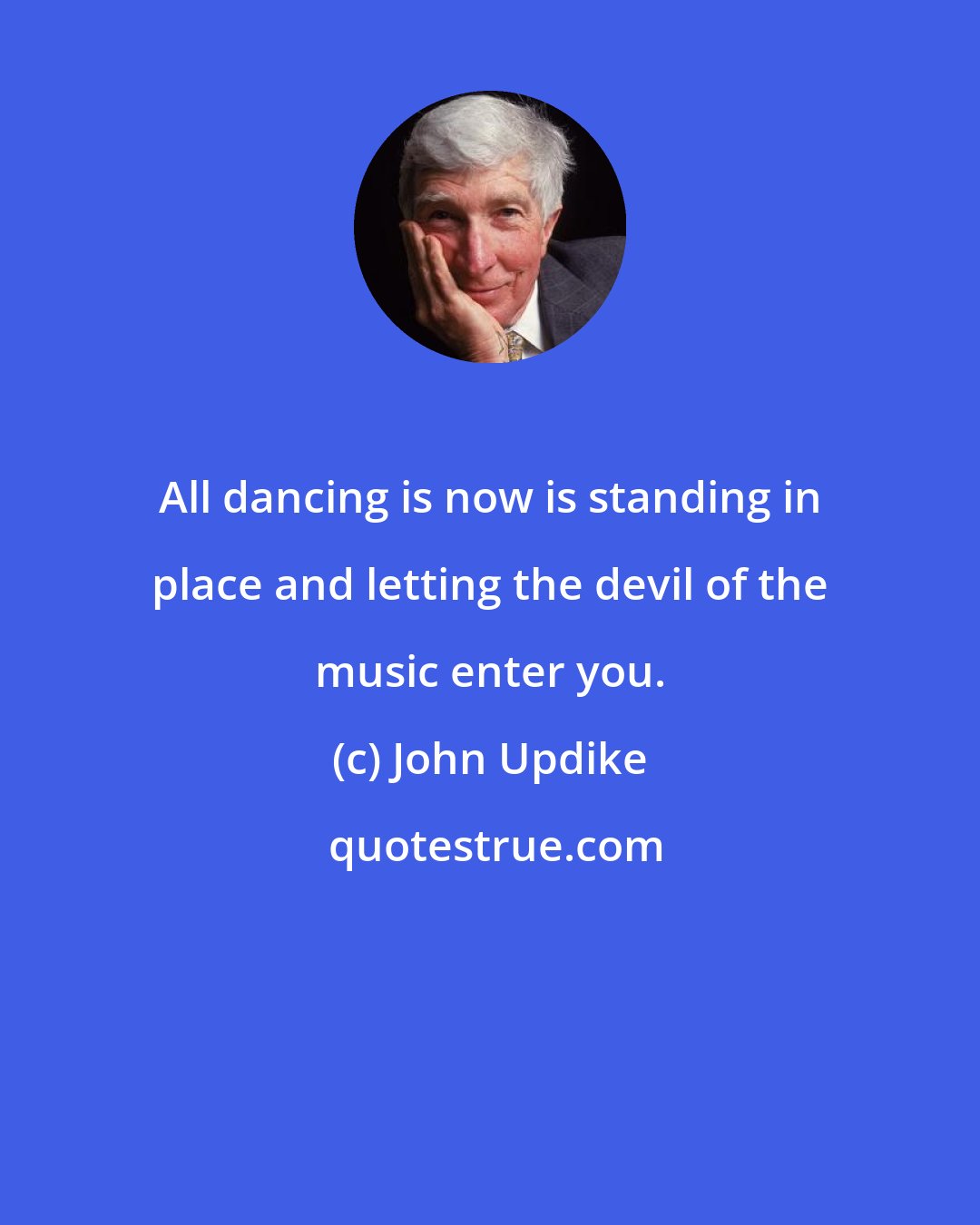 John Updike: All dancing is now is standing in place and letting the devil of the music enter you.